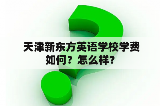  天津新东方英语学校学费如何？怎么样？