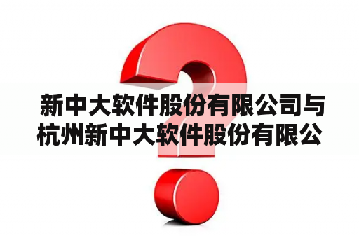  新中大软件股份有限公司与杭州新中大软件股份有限公司有什么区别？