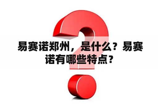  易赛诺郑州，是什么？易赛诺有哪些特点？