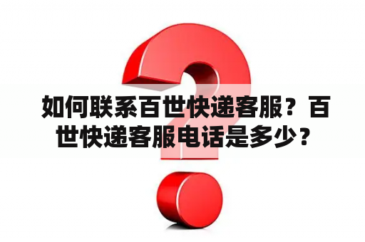  如何联系百世快递客服？百世快递客服电话是多少？