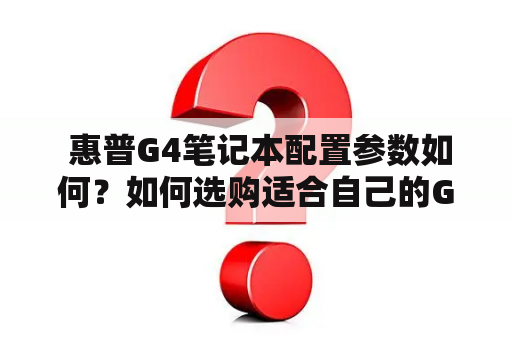  惠普G4笔记本配置参数如何？如何选购适合自己的G4电脑？