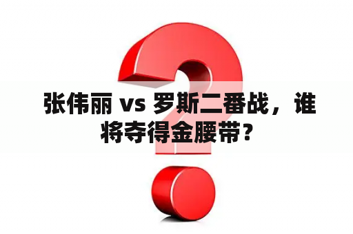  张伟丽 vs 罗斯二番战，谁将夺得金腰带？