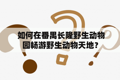  如何在番禺长隆野生动物园畅游野生动物天地？