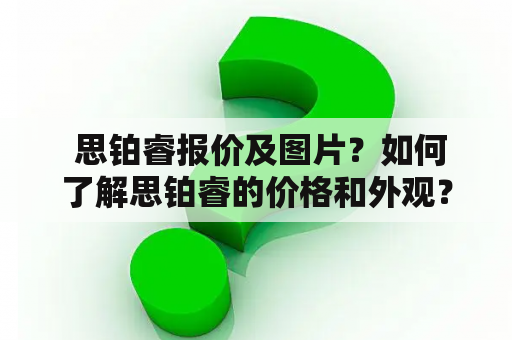  思铂睿报价及图片？如何了解思铂睿的价格和外观？