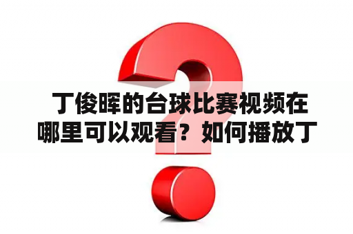  丁俊晖的台球比赛视频在哪里可以观看？如何播放丁俊晖的台球比赛视频？