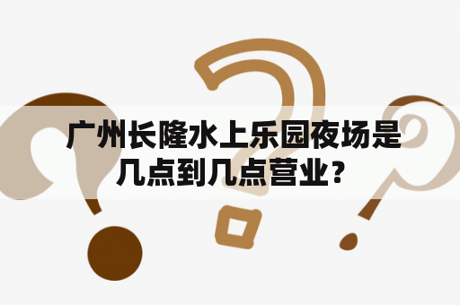  广州长隆水上乐园夜场是几点到几点营业？