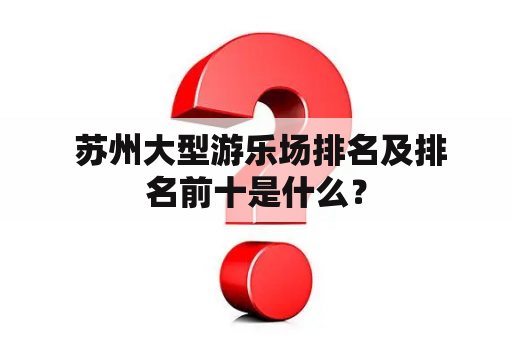  苏州大型游乐场排名及排名前十是什么？