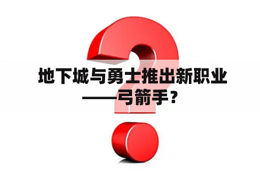  地下城与勇士推出新职业——弓箭手？