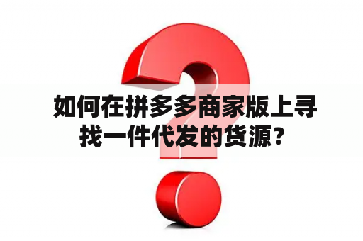  如何在拼多多商家版上寻找一件代发的货源？