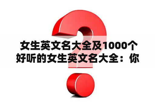  女生英文名大全及1000个好听的女生英文名大全：你知道多少个好听的女生英文名？