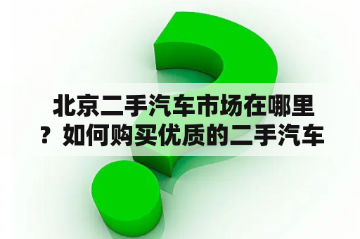  北京二手汽车市场在哪里？如何购买优质的二手汽车？