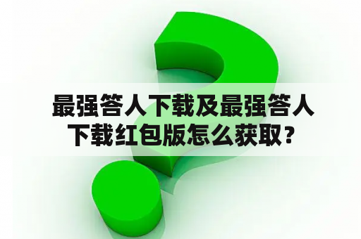  最强答人下载及最强答人下载红包版怎么获取？