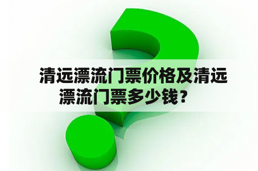   清远漂流门票价格及清远漂流门票多少钱？ 