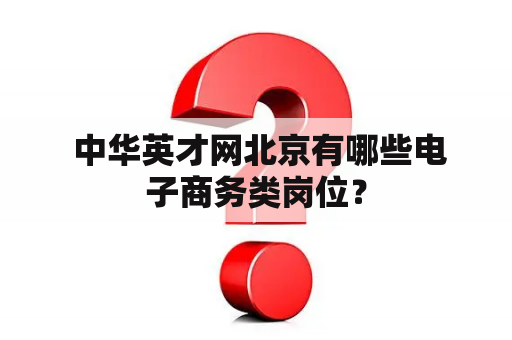  中华英才网北京有哪些电子商务类岗位？