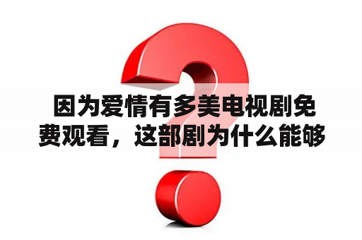  因为爱情有多美电视剧免费观看，这部剧为什么能够俘获那么多观众的心？