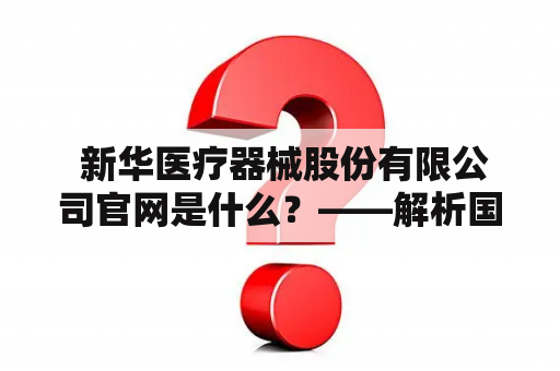  新华医疗器械股份有限公司官网是什么？——解析国内知名医疗器械企业的官方网站