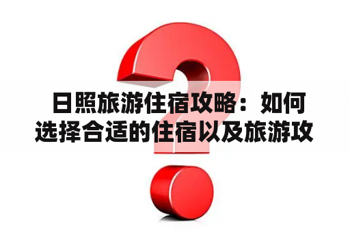  日照旅游住宿攻略：如何选择合适的住宿以及旅游攻略推荐