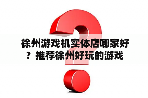  徐州游戏机实体店哪家好？推荐徐州好玩的游戏