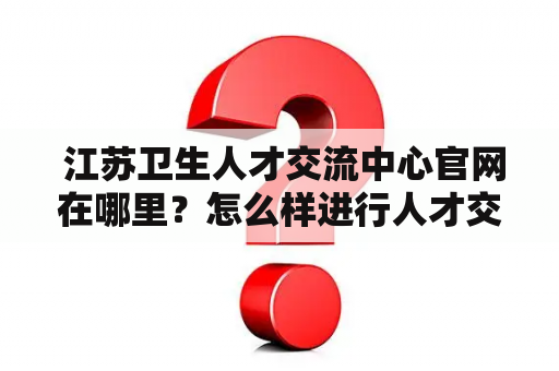  江苏卫生人才交流中心官网在哪里？怎么样进行人才交流？