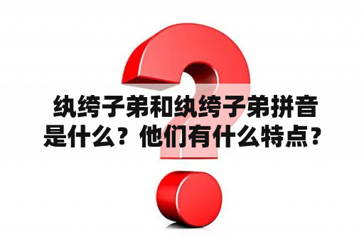  纨绔子弟和纨绔子弟拼音是什么？他们有什么特点？