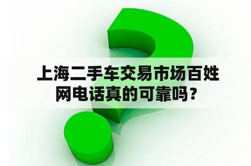  上海二手车交易市场百姓网电话真的可靠吗？