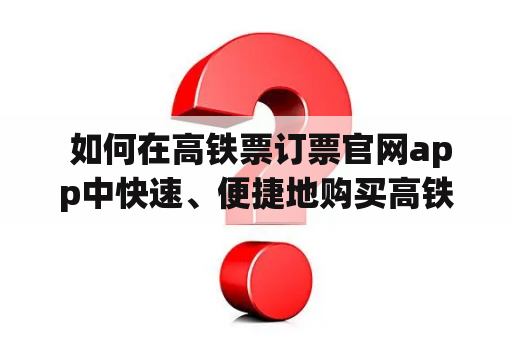  如何在高铁票订票官网app中快速、便捷地购买高铁票？