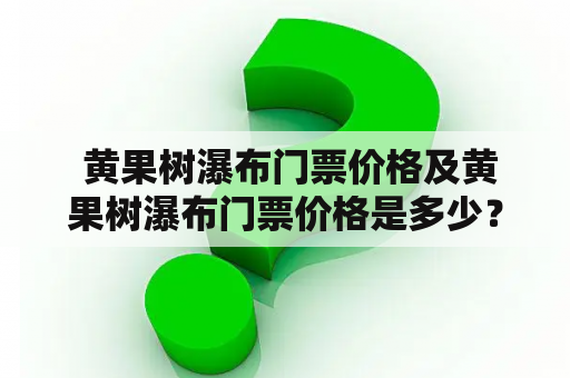  黄果树瀑布门票价格及黄果树瀑布门票价格是多少？