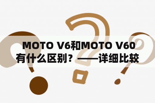  MOTO V6和MOTO V60有什么区别？——详细比较两款手机的性能和特点