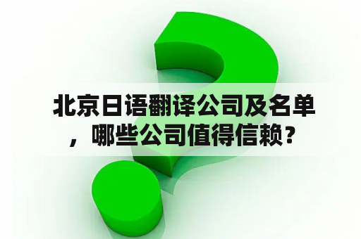  北京日语翻译公司及名单，哪些公司值得信赖？