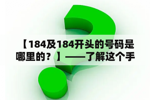  【184及184开头的号码是哪里的？】——了解这个手机号码的背景信息