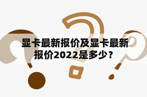  显卡最新报价及显卡最新报价2022是多少？