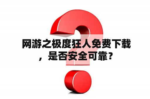  网游之极度狂人免费下载，是否安全可靠？