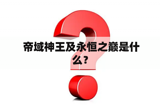  帝域神王及永恒之巅是什么？