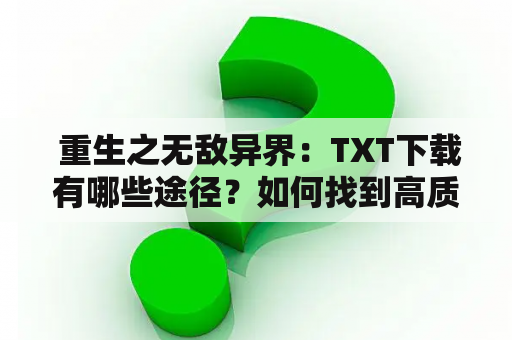  重生之无敌异界：TXT下载有哪些途径？如何找到高质量的无敌异界TXT资源？