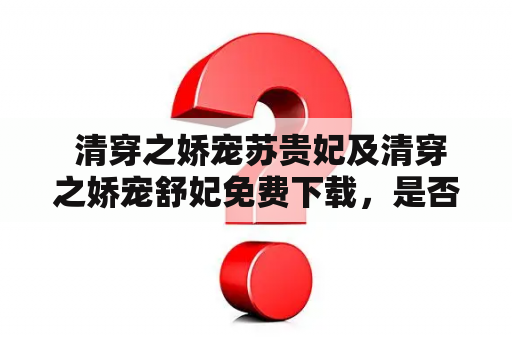  清穿之娇宠苏贵妃及清穿之娇宠舒妃免费下载，是否可靠？