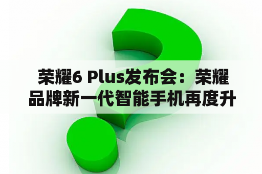  荣耀6 Plus发布会：荣耀品牌新一代智能手机再度升级