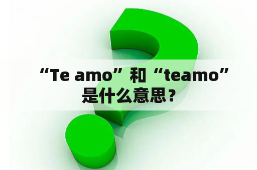  “Te amo”和“teamo”是什么意思？