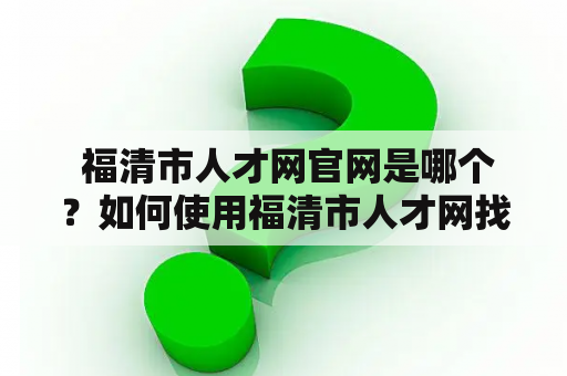  福清市人才网官网是哪个？如何使用福清市人才网找工作？