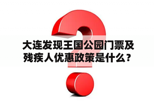  大连发现王国公园门票及残疾人优惠政策是什么？