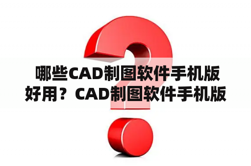  哪些CAD制图软件手机版好用？CAD制图软件手机版免费下载有哪些？