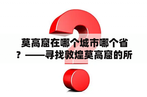  莫高窟在哪个城市哪个省？——寻找敦煌莫高窟的所在地