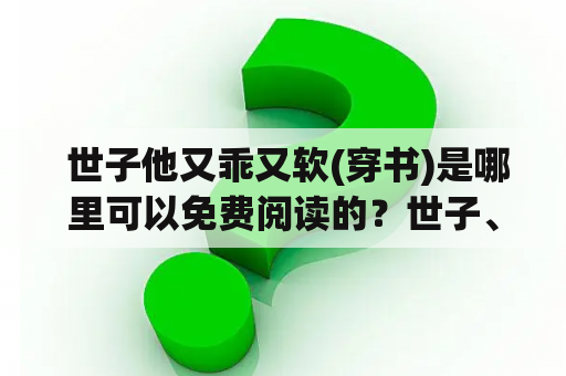  世子他又乖又软(穿书)是哪里可以免费阅读的？世子、乖、软——穿越女主遇到的完美男主