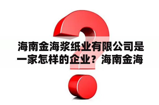  海南金海浆纸业有限公司是一家怎样的企业？海南金海浆纸业有限公司官网如何查询？海南金海浆纸业有限公司是中国纸浆板行业内的领先企业之一，总部位于海南省海口市美兰区，以生产销售纸浆、纸板、纸箱及纸业相关产品而闻名。该公司拥有一支高素质、专业化的管理和生产团队，致力于为客户提供高品质的产品和服务。