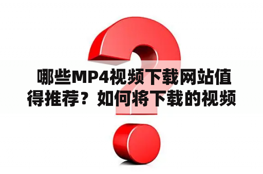  哪些MP4视频下载网站值得推荐？如何将下载的视频转换为MP4格式？