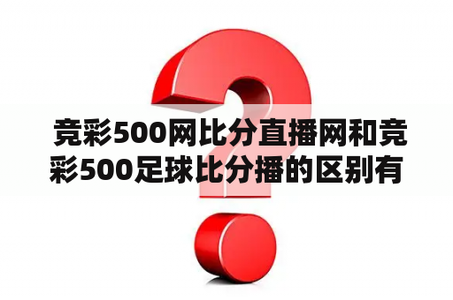  竞彩500网比分直播网和竞彩500足球比分播的区别有哪些？