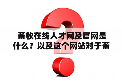  畜牧在线人才网及官网是什么？以及这个网站对于畜牧业的帮助有哪些？