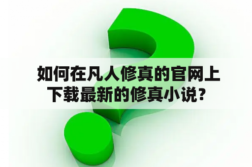  如何在凡人修真的官网上下载最新的修真小说？