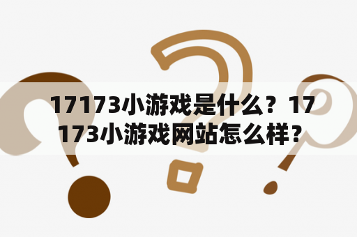  17173小游戏是什么？17173小游戏网站怎么样？