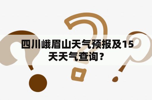  四川峨眉山天气预报及15天天气查询？