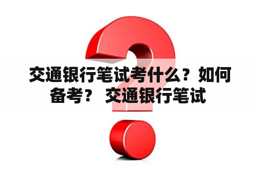  交通银行笔试考什么？如何备考？ 交通银行笔试